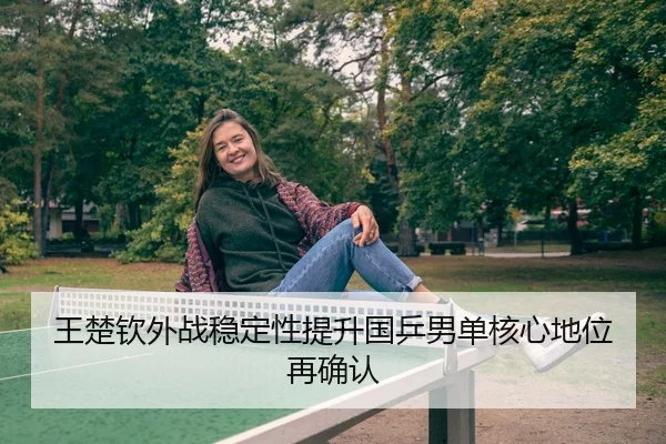 王楚钦外战稳定性提升国乒男单核心地位再确认